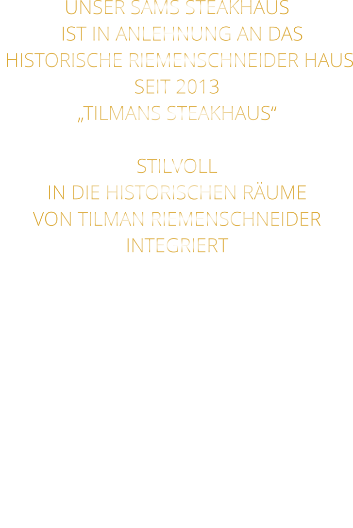 UNSER SAMS STEAKHAUS   IST IN ANLEHNUNG AN DAS  HISTORISCHE RIEMENSCHNEIDER HAUS SEIT 2013 „TILMANS STEAKHAUS“  STILVOLL IN DIE HISTORISCHEN RÄUME VON TILMAN RIEMENSCHNEIDER INTEGRIERT