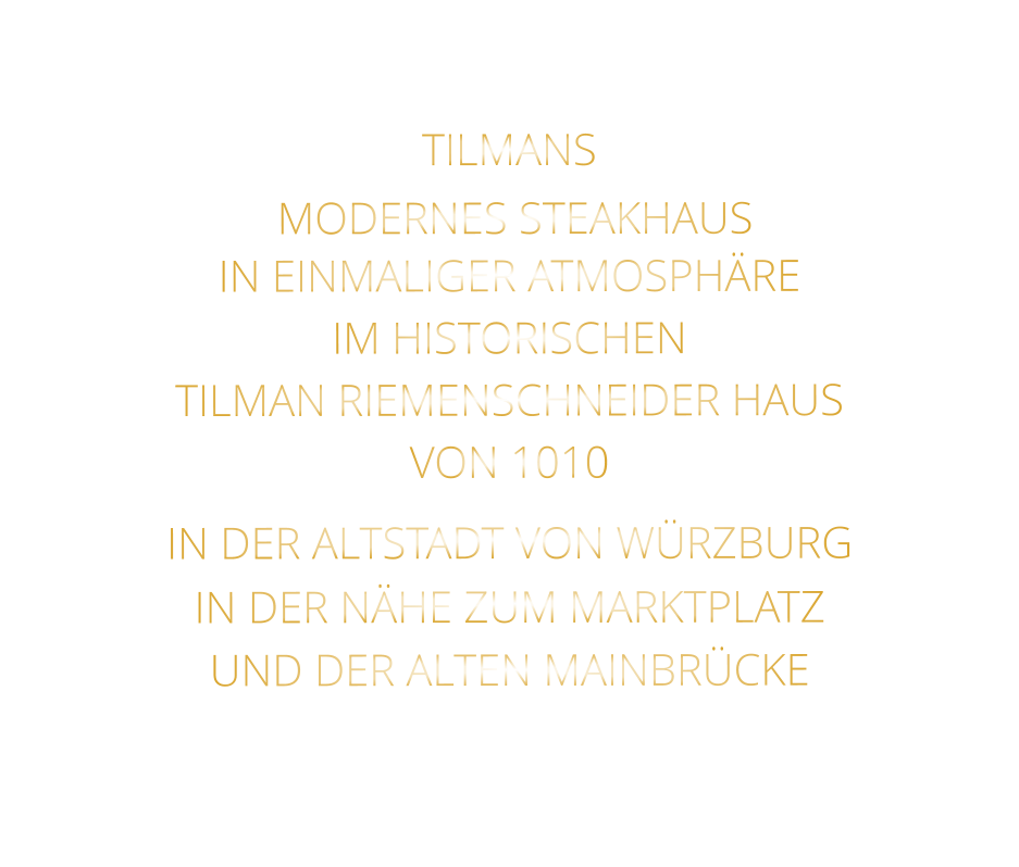TILMANS          MODERNES STEAKHAUS   IN EINMALIGER ATMOSPHÄRE   IM HISTORISCHEN   TILMAN RIEMENSCHNEIDER HAUS   VON 1010   IN DER ALTSTADT VON WÜRZBURG  IN DER NÄHE ZUM MARKTPLATZ   UND DER ALTEN MAINBRÜCKE