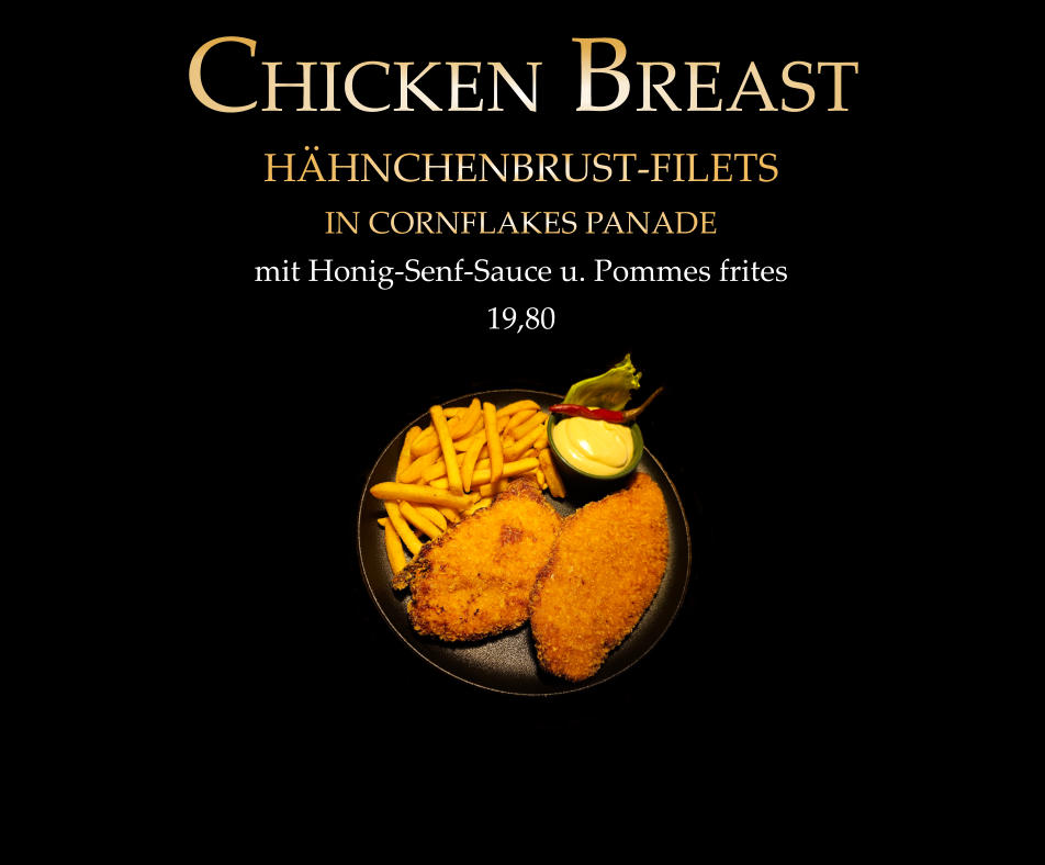 CHICKEN BREAST            HÄHNCHENBRUST-FILETS IN CORNFLAKES PANADE mit Honig-Senf-Sauce u. Pommes frites 19,80