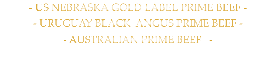- US NEBRASKA GOLD LABEL PRIME BEEF - - URUGUAY BLACK  ANGUS PRIME BEEF -             - AUSTRALIAN PRIME BEEF   -