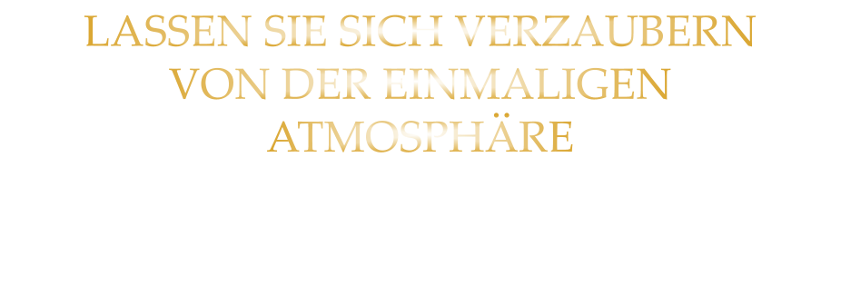 LASSEN SIE SICH VERZAUBERN VON DER EINMALIGEN ATMOSPHÄRE