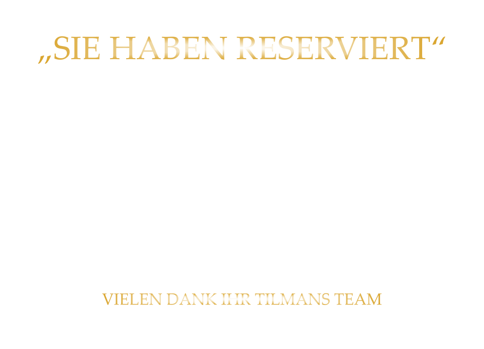 „SIE HABEN RESERVIERT“  TEILEN SIE UNS BITTE „RECHTZEITIG MIT“ WENN SICH: „DIE ANZAHL DER PERSONEN ÄNDERT“ „ODER SIE NICHT KOMMEN KÖNNEN“ VIELEN DANK IHR TILMANS TEAM