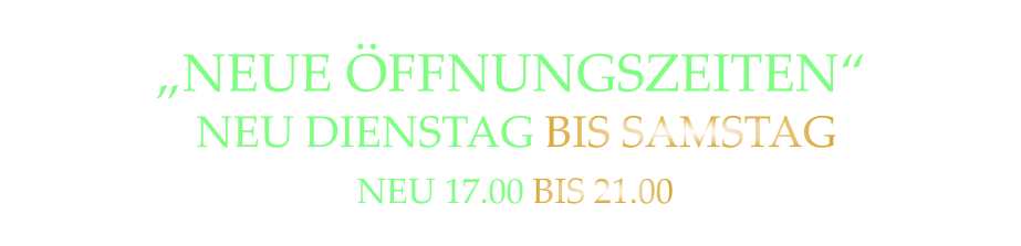 „NEUE ÖFFNUNGSZEITEN“  NEU DIENSTAG BIS SAMSTAG  NEU 17.00 BIS 21.00