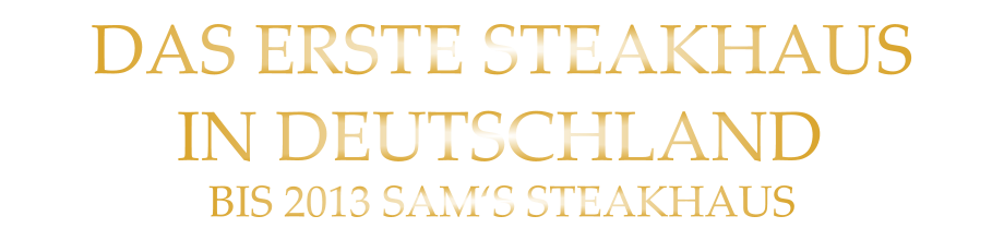 DAS ERSTE STEAKHAUS        IN DEUTSCHLAND        BIS 2013 SAM‘S STEAKHAUS