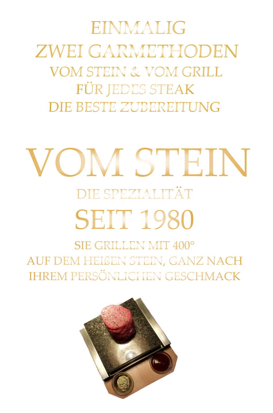 VOM STEIN             DIE SPEZIALITÄT SEIT 1980 SIE GRILLEN MIT 400° AUF DEM HEIßEN STEIN, GANZ NACH IHREM PERSÖNLICHEN GESCHMACK               EINMALIG  ZWEI GARMETHODEN VOM STEIN & VOM GRILL FÜR JEDES STEAK DIE BESTE ZUBEREITUNG