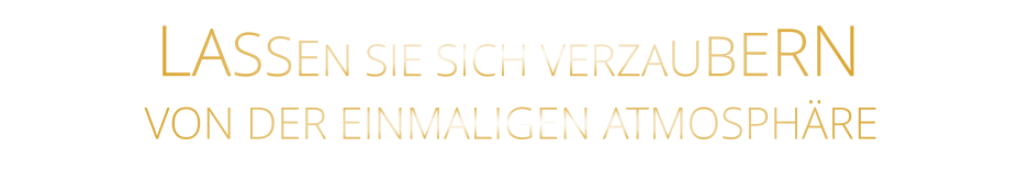 LASSEN SIE SICH VERZAUBERN      VON DER EINMALIGEN ATMOSPHÄRE