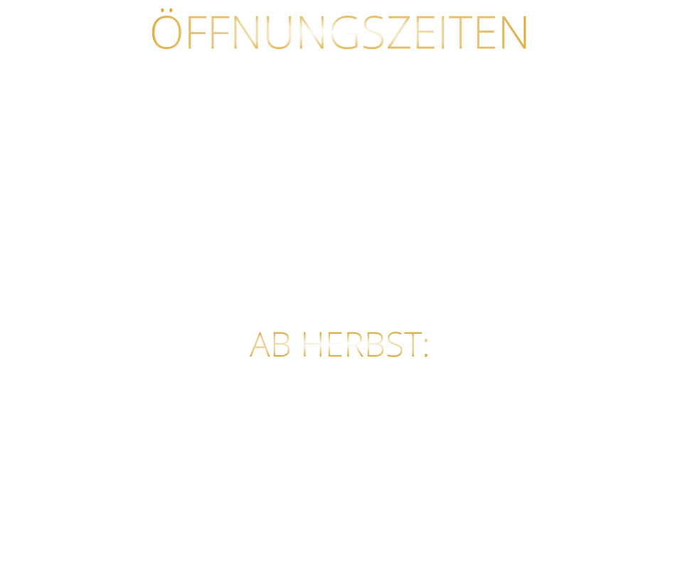 ÖFFNUNGSZEITEN MITTWOCH BIS SAMSTAG VON 17.30 BIS 21.00 UHR LETZTE RESERVIERUNG 19:30 UHR   AB HERBST: DIENSTAG BIS SAMSTAG GEÖFFNET VON 17.00 BIS 21 UHR