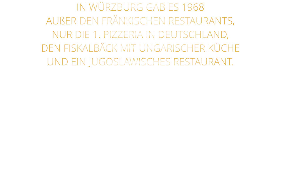 IN WÜRZBURG GAB ES 1968 AUßER DEN FRÄNKISCHEN RESTAURANTS, NUR DIE 1. PIZZERIA IN DEUTSCHLAND, DEN FISKALBÄCK MIT UNGARISCHER KÜCHE UND EIN JUGOSLAWISCHES RESTAURANT. DURCH MEINE ZEIT ALS MUSIKER IN DEN  AMERIKANISCHEN CLUBS UND MEINE REISEN IN DIE USA LERNTE ICH STEAKS UND BURGER KENNEN. SO ENTSTAND DIE IDEE ZUM STEAKHAUS. DEM 1. STEAKHAUS IN DEUTSCHLAND