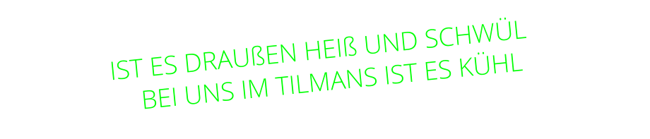 IST ES DRAUßEN HEIß UND SCHWÜL    BEI UNS IM TILMANS IST ES KÜHL