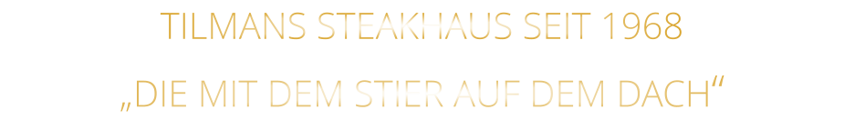 TILMANS STEAKHAUS SEIT 1968            „DIE MIT DEM STIER AUF DEM DACH“
