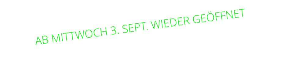 AB MITTWOCH 3. SEPT. WIEDER GEÖFFNET