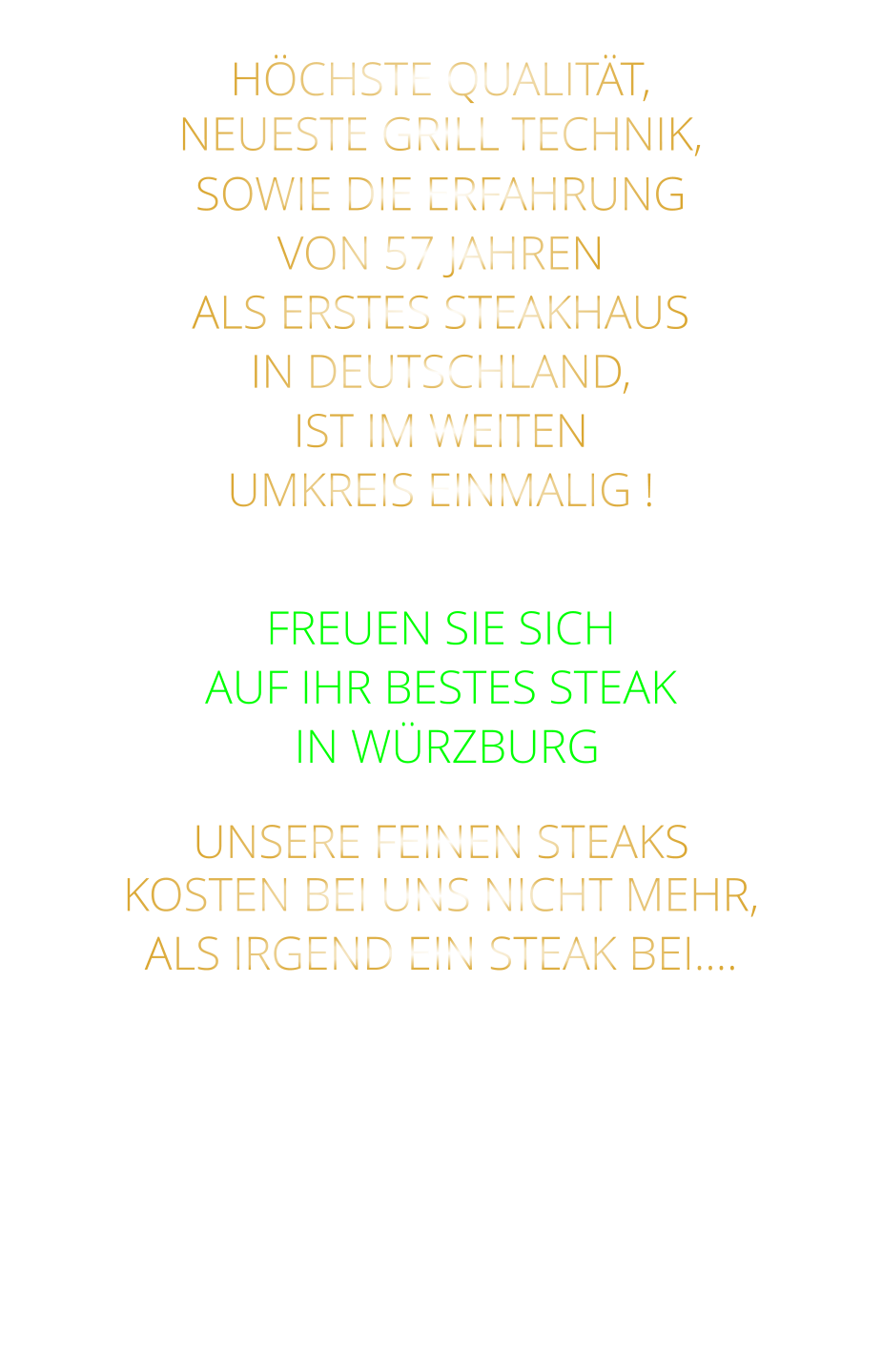 HÖCHSTE QUALITÄT, NEUESTE GRILL TECHNIK, SOWIE DIE ERFAHRUNG VON 57 JAHREN ALS ERSTES STEAKHAUS IN DEUTSCHLAND,  IST IM WEITEN UMKREIS EINMALIG !  FREUEN SIE SICH AUF IHR BESTES STEAK  IN WÜRZBURG  UNSERE FEINEN STEAKS KOSTEN BEI UNS NICHT MEHR, ALS IRGEND EIN STEAK BEI….