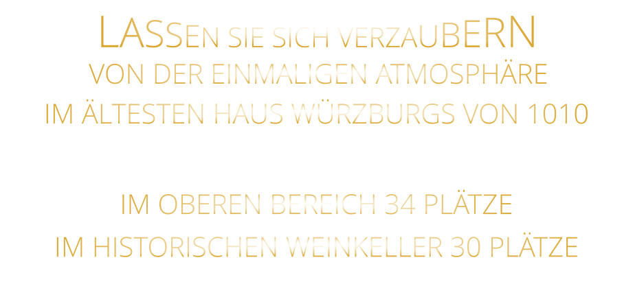 LASSEN SIE SICH VERZAUBERN      VON DER EINMALIGEN ATMOSPHÄRE      IM ÄLTESTEN HAUS WÜRZBURGS VON 1010      IM OBEREN BEREICH 34 PLÄTZE      IM HISTORISCHEN WEINKELLER 30 PLÄTZE