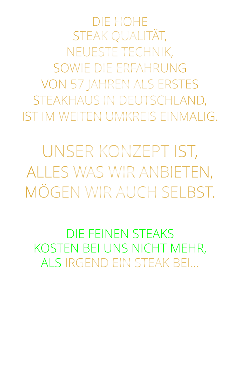 DIE HOHE STEAK QUALITÄT, NEUESTE TECHNIK, SOWIE DIE ERFAHRUNG VON 57 JAHREN ALS ERSTES STEAKHAUS IN DEUTSCHLAND,  IST IM WEITEN UMKREIS EINMALIG.  UNSER KONZEPT IST, ALLES WAS WIR ANBIETEN, MÖGEN WIR AUCH SELBST.   DIE FEINEN STEAKS KOSTEN BEI UNS NICHT MEHR, ALS IRGEND EIN STEAK BEI…