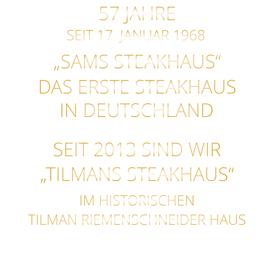 IN DEUTSCHLAND        DAS ERSTE STEAKHAUS        „SAMS STEAKHAUS“        SEIT 2013 SIND WIR „TILMANS STEAKHAUS“  IM HISTORISCHEN      TILMAN RIEMENSCHNEIDER HAUS       57 JAHRE        SEIT 17. JANUAR 1968