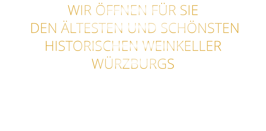 WIR ÖFFNEN FÜR SIE    DEN ÄLTESTEN UND SCHÖNSTEN  HISTORISCHEN WEINKELLER  WÜRZBURGS