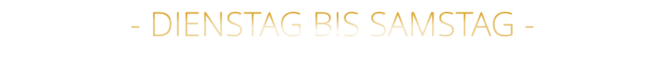 - DIENSTAG BIS SAMSTAG -