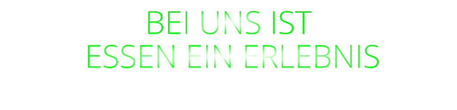 BEI UNS IST  ESSEN EIN ERLEBNIS