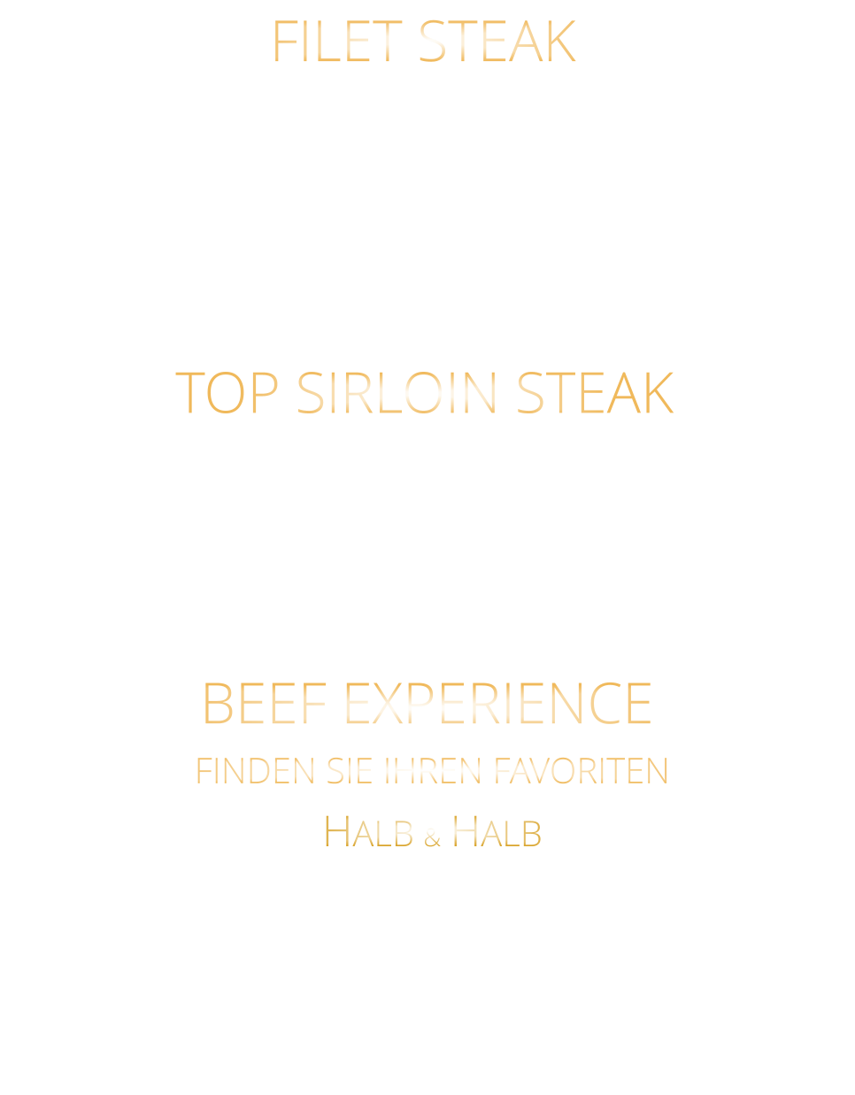 TOP SIRLOIN STEAK 220 gr. 36,80     300 gr. 49,80      500 gr. 71,80 US BLACK ANGUS NATURAL GRAIN FED PRIME BEEF SEHR SCHMACKHAFTES NEBRASKA PRIME BEEF mit Kräuterbutter und Tilmans Barbecue Steaksauce 300 gr. 49,80     500 gr. 71,80 BEEF EXPERIENCE FINDEN SIE IHREN FAVORITEN HALB & HALB URUGUAY BLACK ANGUS FILET  STEAK & HALB US BLACK ANGUS TOP SIRLOIN STEAK mit Kräuterbutter und Tilmans Barbecue Steaksauce FILET STEAK 220 gr. 36,80     300 gr. 49,80     500 gr. 71,80 URUGUAY BLACK ANGUS GRAIN FED PRIME BEEF VON EINER DER BESTEN FARMEN URUGUAYS BUTTER ZART UND EINMALIG IM GESCHMACK mit Kräuterbutter und Tilmans Barbecue Steaksauce