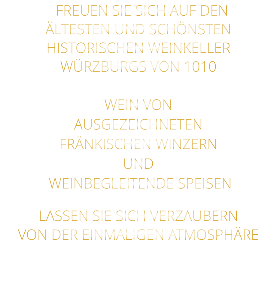 FREUEN SIE SICH AUF DEN ÄLTESTEN UND SCHÖNSTEN  HISTORISCHEN WEINKELLER  WÜRZBURGS VON 1010  WEIN VON AUSGEZEICHNETEN FRÄNKISCHEN WINZERN UND  WEINBEGLEITENDE SPEISEN LASSEN SIE SICH VERZAUBERN VON DER EINMALIGEN ATMOSPHÄRE