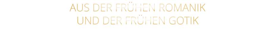 AUS DER FRÜHEN ROMANIK                  UND DER FRÜHEN GOTIK