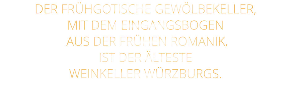 DER FRÜHGOTISCHE GEWÖLBEKELLER, MIT DEM EINGANGSBOGEN  AUS DER FRÜHEN ROMANIK, IST DER ÄLTESTE WEINKELLER WÜRZBURGS.