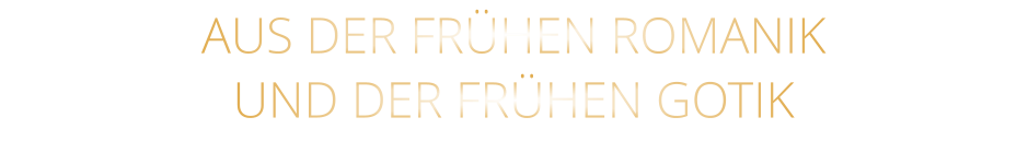 AUS DER FRÜHEN ROMANIK                  UND DER FRÜHEN GOTIK