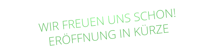WIR FREUEN UNS SCHON! ERÖFFNUNG IN KÜRZE