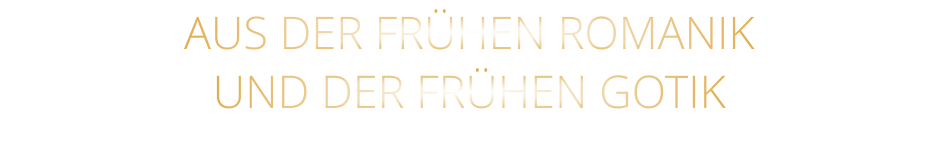 AUS DER FRÜHEN ROMANIK                  UND DER FRÜHEN GOTIK