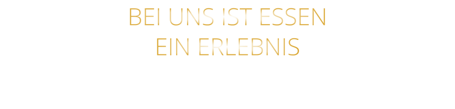 BEI UNS IST ESSEN      EIN ERLEBNIS