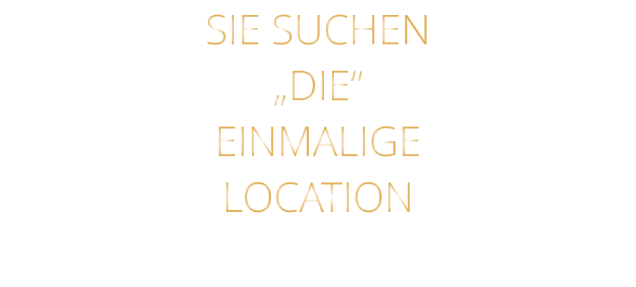 SIE SUCHEN „DIE“ EINMALIGE LOCATION