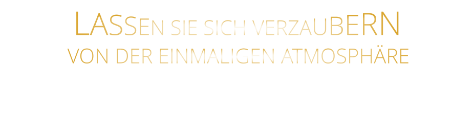 LASSEN SIE SICH VERZAUBERN       VON DER EINMALIGEN ATMOSPHÄRE