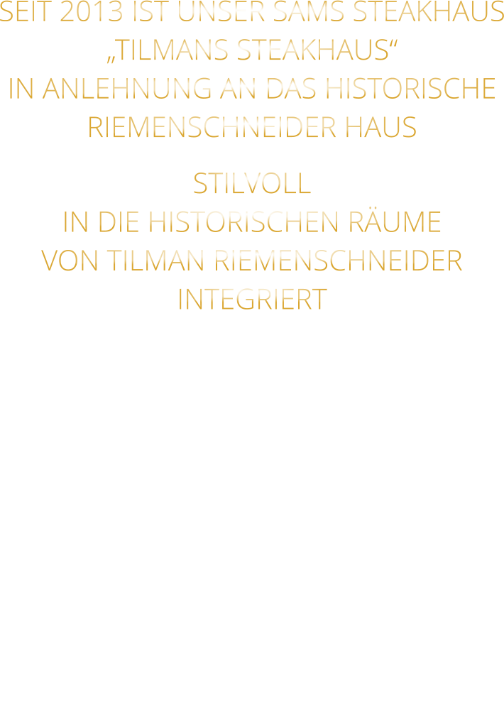 SEIT 2013 IST UNSER SAMS STEAKHAUS „TILMANS STEAKHAUS“ IN ANLEHNUNG AN DAS HISTORISCHE RIEMENSCHNEIDER HAUS STILVOLL IN DIE HISTORISCHEN RÄUME VON TILMAN RIEMENSCHNEIDER INTEGRIERT