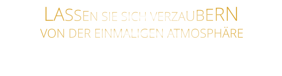 LASSEN SIE SICH VERZAUBERN       VON DER EINMALIGEN ATMOSPHÄRE
