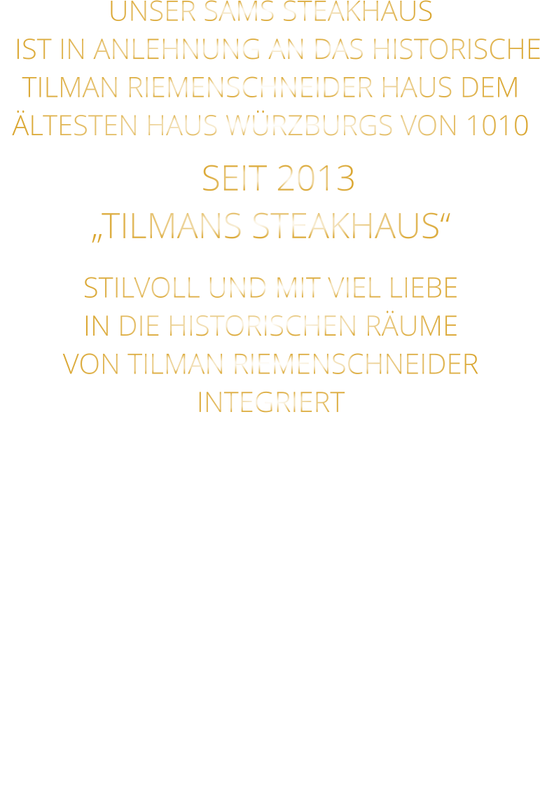UNSER SAMS STEAKHAUS   IST IN ANLEHNUNG AN DAS HISTORISCHE TILMAN RIEMENSCHNEIDER HAUS DEM ÄLTESTEN HAUS WÜRZBURGS VON 1010   SEIT 2013 „TILMANS STEAKHAUS“ STILVOLL UND MIT VIEL LIEBE IN DIE HISTORISCHEN RÄUME VON TILMAN RIEMENSCHNEIDER INTEGRIERT
