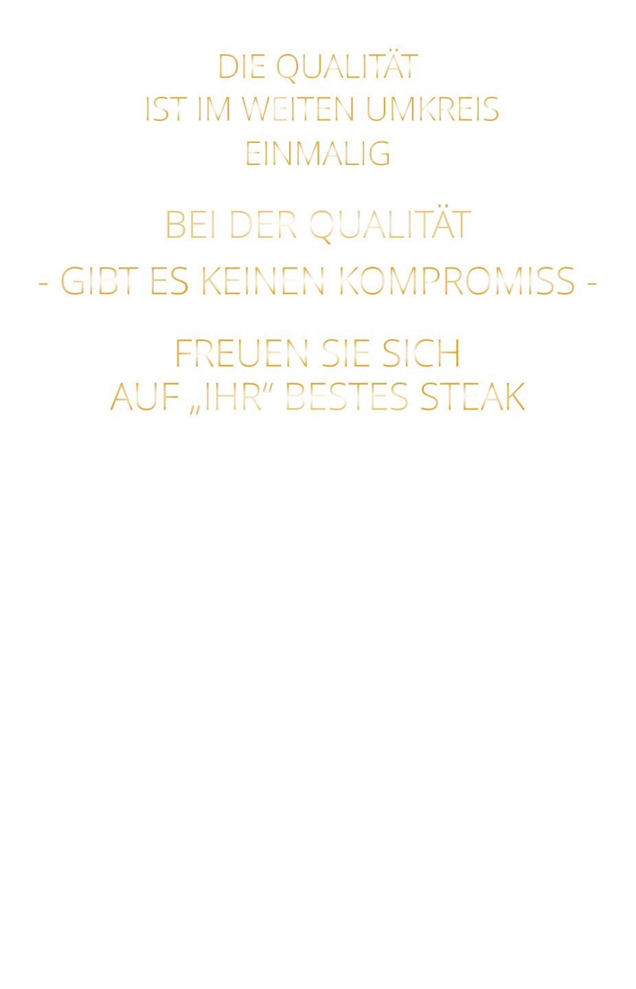 DIE QUALITÄT  IST IM WEITEN UMKREIS EINMALIG  BEI DER QUALITÄT  - GIBT ES KEINEN KOMPROMISS -   FREUEN SIE SICH AUF „IHR“ BESTES STEAK