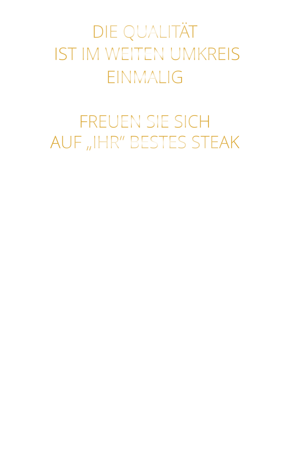 DIE QUALITÄT  IST IM WEITEN UMKREIS EINMALIG   FREUEN SIE SICH AUF „IHR“ BESTES STEAK