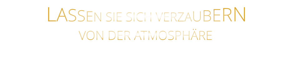 LASSEN SIE SICH VERZAUBERN         VON DER ATMOSPHÄRE