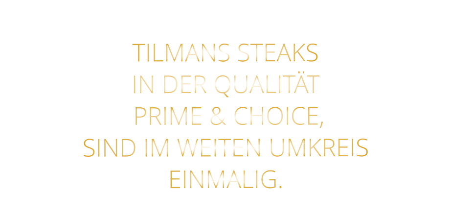 TILMANS STEAKS IN DER QUALITÄT  PRIME & CHOICE, SIND IM WEITEN UMKREIS EINMALIG.
