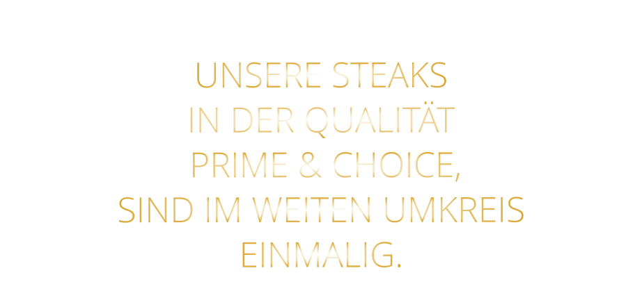 UNSERE STEAKS IN DER QUALITÄT  PRIME & CHOICE, SIND IM WEITEN UMKREIS EINMALIG.