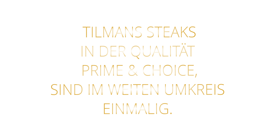 TILMANS STEAKS IN DER QUALITÄT  PRIME & CHOICE, SIND IM WEITEN UMKREIS EINMALIG.