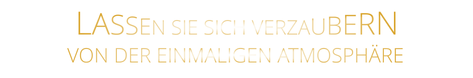 LASSEN SIE SICH VERZAUBERN        VON DER EINMALIGEN ATMOSPHÄRE