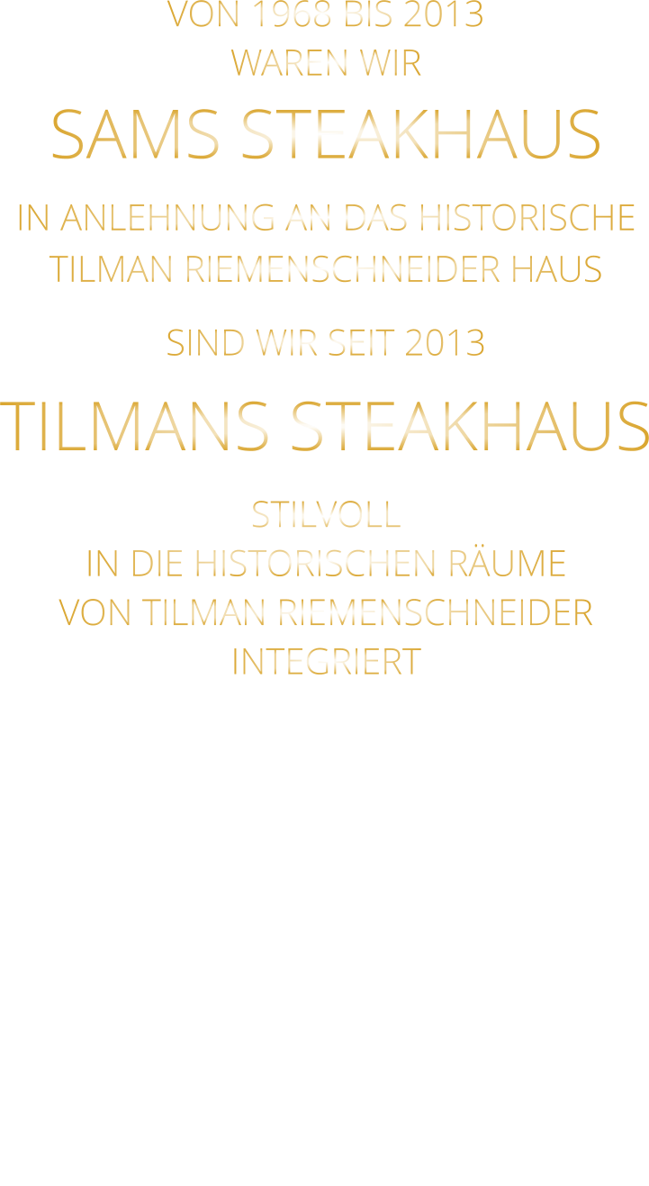 VON 1968 BIS 2013 WAREN WIR SAMS STEAKHAUS IN ANLEHNUNG AN DAS HISTORISCHE TILMAN RIEMENSCHNEIDER HAUS SIND WIR SEIT 2013 TILMANS STEAKHAUS STILVOLL IN DIE HISTORISCHEN RÄUME VON TILMAN RIEMENSCHNEIDER INTEGRIERT