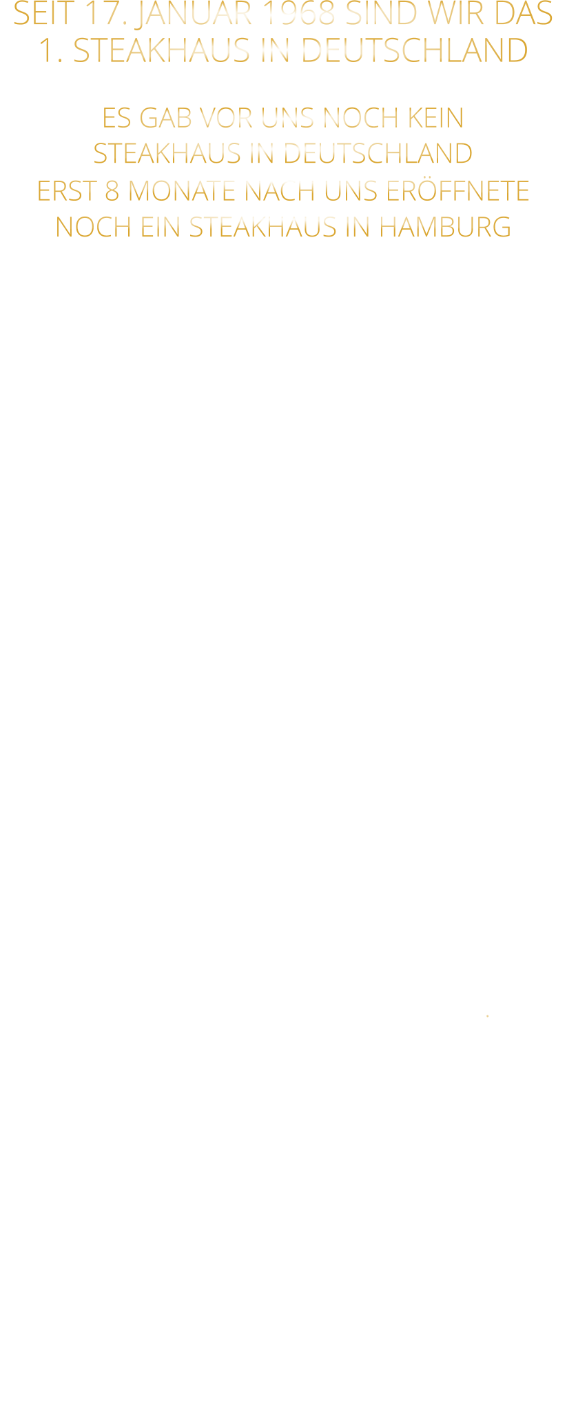 SEIT 17. JANUAR 1968 SIND WIR DAS 1. STEAKHAUS IN DEUTSCHLAND  ES GAB VOR UNS NOCH KEIN STEAKHAUS IN DEUTSCHLAND ERST 8 MONATE NACH UNS ERÖFFNETE NOCH EIN STEAKHAUS IN HAMBURG  ANGEFANGEN HAT ALLES AM 17. JANUAR 1968 MIT UNSEREM STEAKHAUS  IN DER SANDERSTRAßE, IM JETZIGEN „TSCHARLIE“ MIT STEAKS VOM HOLZKOHLENGRILL, DER MITTEN IM RAUM STAND  NACH 11 JAHREN IN DER SANDERSTRAßE, 22 JAHREN IN DER KATHARIENENGASSE UND 14 JAHREN IN DER PLEICHERTORSTRAßE, SIND WIR SEIT OKTOBER 2013 NACH DEM VOLLSTÄNDIGEN  ENTKERNEN DER RIEMENSCHNEIDER WEINSTUBEN UND 7 MONATEN UMBAU MIT UNSEREM STEAKHAUS IM HISTORISCHEN TILMAN RIEMENSCHNEIDER HAUS IN DER FRANZISKANERGASSE 1 A.