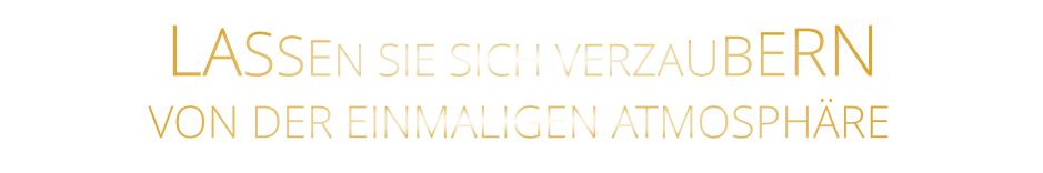 LASSEN SIE SICH VERZAUBERN        VON DER EINMALIGEN ATMOSPHÄRE