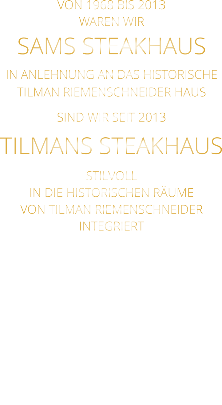 VON 1968 BIS 2013 WAREN WIR SAMS STEAKHAUS IN ANLEHNUNG AN DAS HISTORISCHE TILMAN RIEMENSCHNEIDER HAUS SIND WIR SEIT 2013 TILMANS STEAKHAUS STILVOLL IN DIE HISTORISCHEN RÄUME VON TILMAN RIEMENSCHNEIDER INTEGRIERT