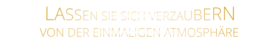 LASSEN SIE SICH VERZAUBERN        VON DER EINMALIGEN ATMOSPHÄRE