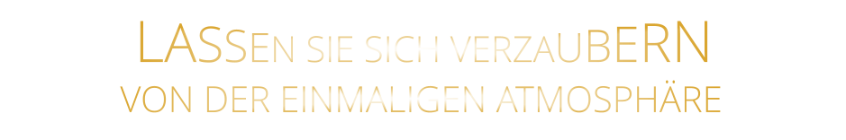 LASSEN SIE SICH VERZAUBERN        VON DER EINMALIGEN ATMOSPHÄRE