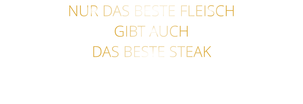 NUR DAS BESTE FLEISCH GIBT AUCH DAS BESTE STEAK