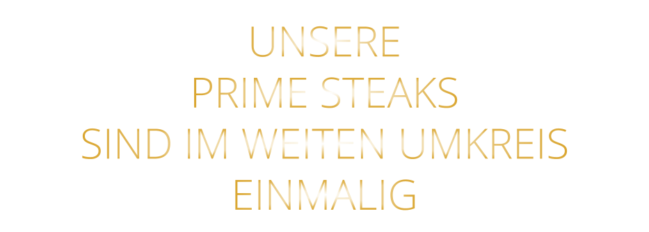UNSERE   PRIME STEAKS   SIND IM WEITEN UMKREIS   EINMALIG
